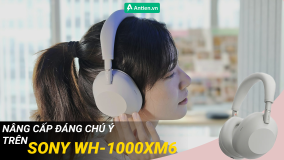 NÂNG CẤP ĐÁNG CHÚ Ý TRÊN SONY WH-1000XM6